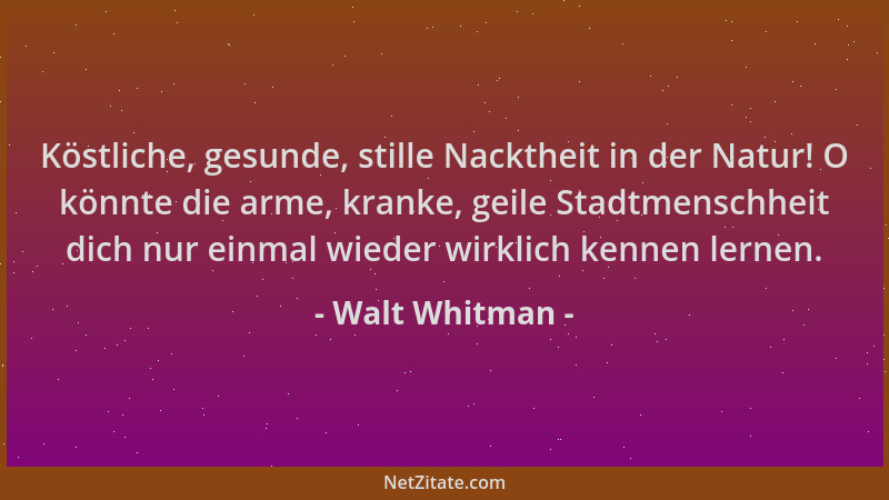 Walt Whitman - Köstliche, gesunde, stille Nacktheit in der Natur! O könnte die arme, kranke, geile Stadtmenschheit dich nur...