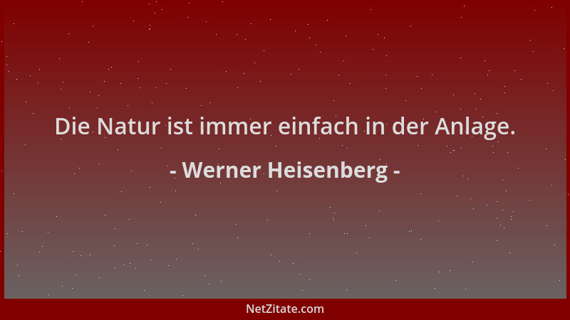 Werner Heisenberg - Die Natur ist immer einfach in der Anlage....