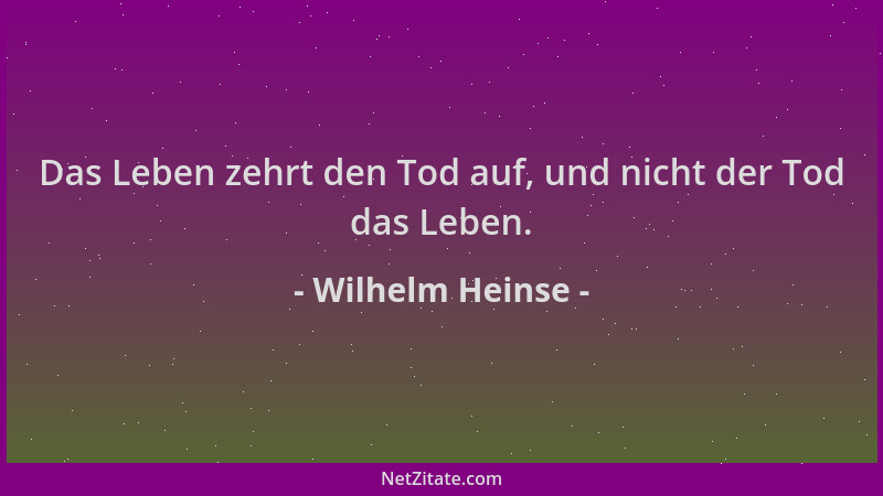 Wilhelm Heinse - Das Leben zehrt den Tod auf, und nicht der Tod das Leben....