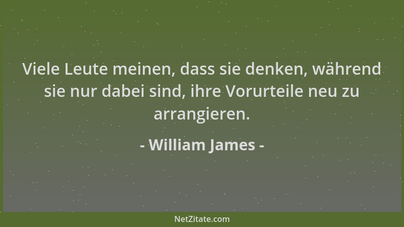 William James - Viele Leute meinen, dass sie denken, während sie nur dabei sind, ihre Vorurteile neu zu arrangieren....