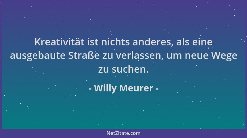 Willy Meurer - Kreativität ist nichts anderes, als eine ausgebaute Straße zu verlassen, um neue Wege zu suchen....