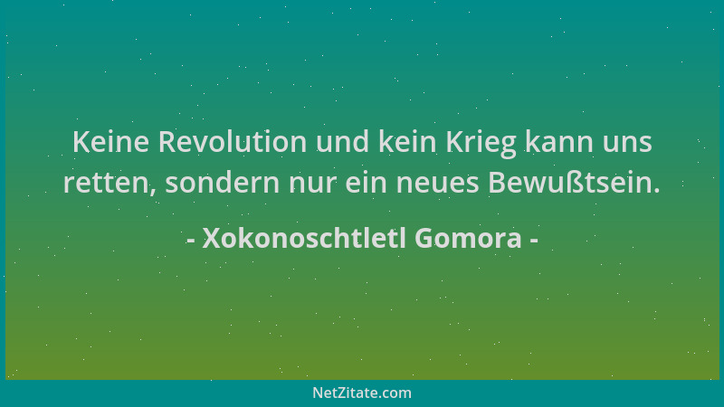 Xokonoschtletl Gomora - Keine Revolution und kein Krieg kann uns retten, sondern nur ein neues Bewußtsein....