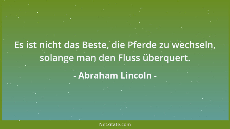Abraham Lincoln - Es ist nicht das Beste, die Pferde zu wechseln, solange man den Fluss überquert....