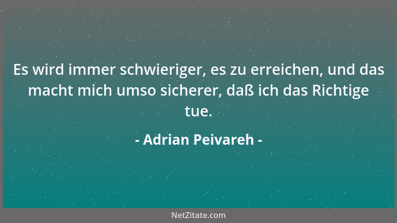 Adrian Peivareh - Es wird immer schwieriger, es zu erreichen, und das macht mich umso sicherer, daß ich das Richtige tue....