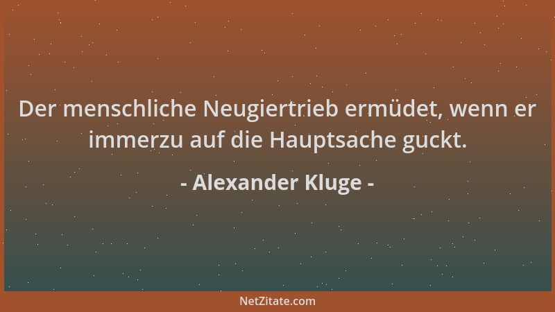 Alexander Kluge - Der menschliche Neugiertrieb ermüdet, wenn er immerzu auf die Hauptsache guckt....
