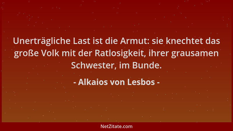 Alkaios von Lesbos - Unerträgliche Last ist die Armut: sie knechtet das große Volk mit der Ratlosigkeit, ihrer grausamen Sc...