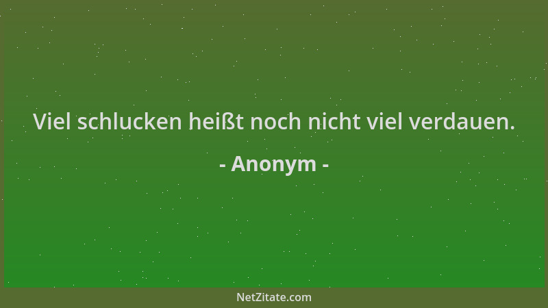 Anonym - Viel schlucken heißt noch nicht viel verdauen....
