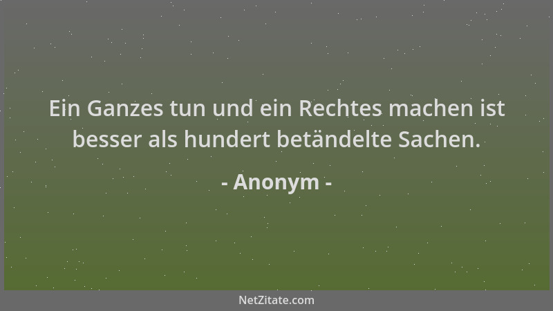Anonym - Ein Ganzes tun und ein Rechtes machen ist besser als hundert betändelte Sachen....