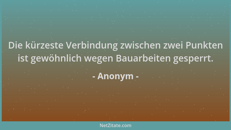 Anonym - Die kürzeste Verbindung zwischen zwei Punkten ist gewöhnlich wegen Bauarbeiten gesperrt....