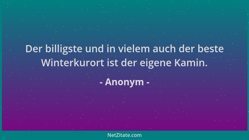 Anonym - Der billigste und in vielem auch der beste Winterkurort ist der eigene Kamin....