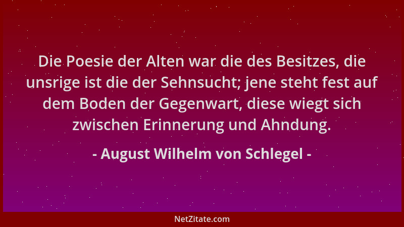 August Wilhelm von Schlegel - Die Poesie der Alten war die des Besitzes, die unsrige ist die der Sehnsucht; jene steht fest...