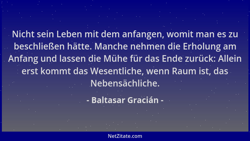 Baltasar Gracián - Nicht sein Leben mit dem anfangen, womit man es zu beschließen hätte. Manche nehmen die Erholung am Anfa...