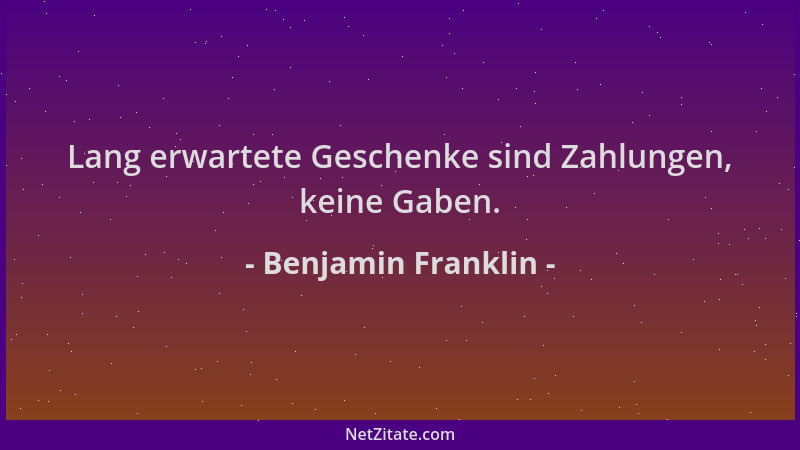 Benjamin Franklin - Lang erwartete Geschenke sind Zahlungen, keine Gaben....