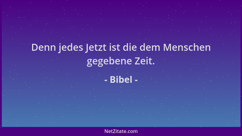 Bibel - Denn jedes Jetzt ist die dem Menschen gegebene Zeit....