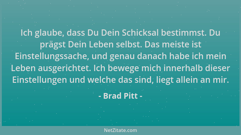 Brad Pitt - Ich glaube, dass Du Dein Schicksal bestimmst. Du prägst Dein Leben selbst. Das meiste ist Einstellungssache, un...