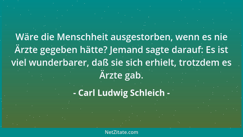 Carl Ludwig Schleich - Wäre die Menschheit ausgestorben, wenn es nie Ärzte gegeben hätte? Jemand sagte darauf: Es ist viel...