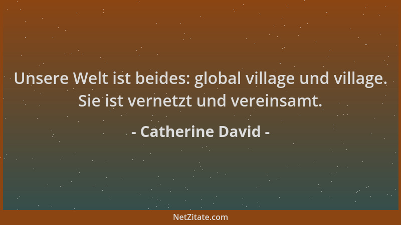 Catherine David - Unsere Welt ist beides: global village und village. Sie ist vernetzt und vereinsamt....