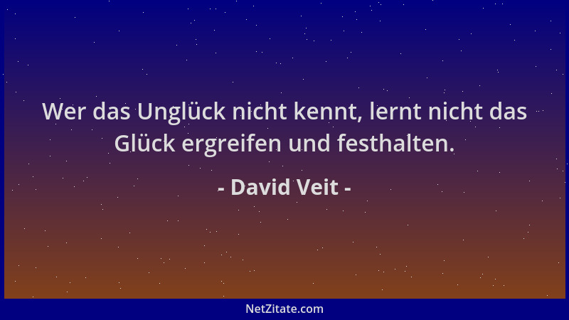 David Veit - Wer das Unglück nicht kennt, lernt nicht das Glück ergreifen und festhalten....