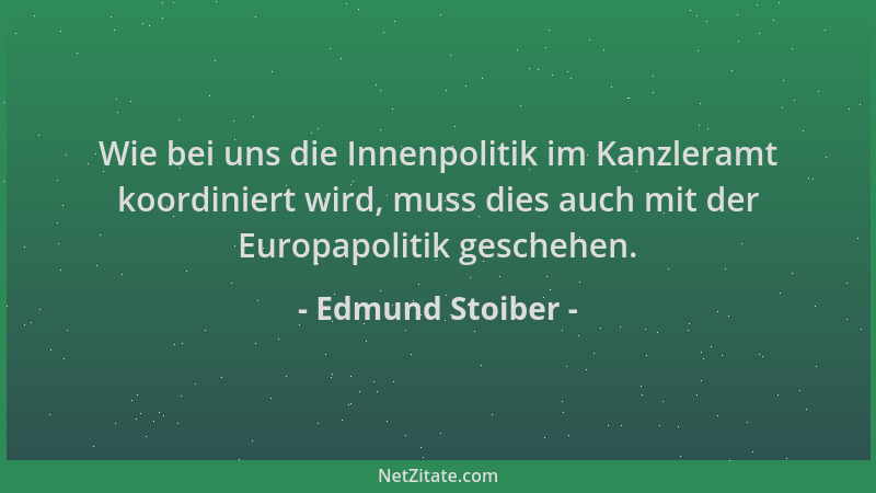 Edmund Stoiber - Wie bei uns die Innenpolitik im Kanzleramt koordiniert wird, muss dies auch mit der Europapolitik geschehe...