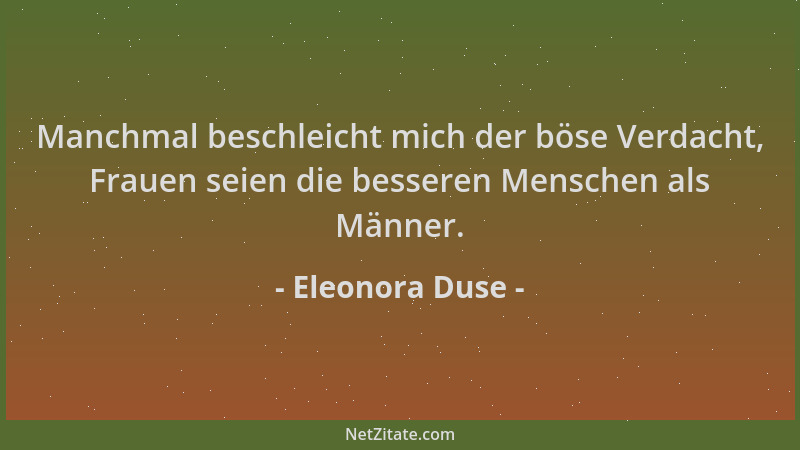 Eleonora Duse - Manchmal beschleicht mich der böse Verdacht, Frauen seien die besseren Menschen als Männer....