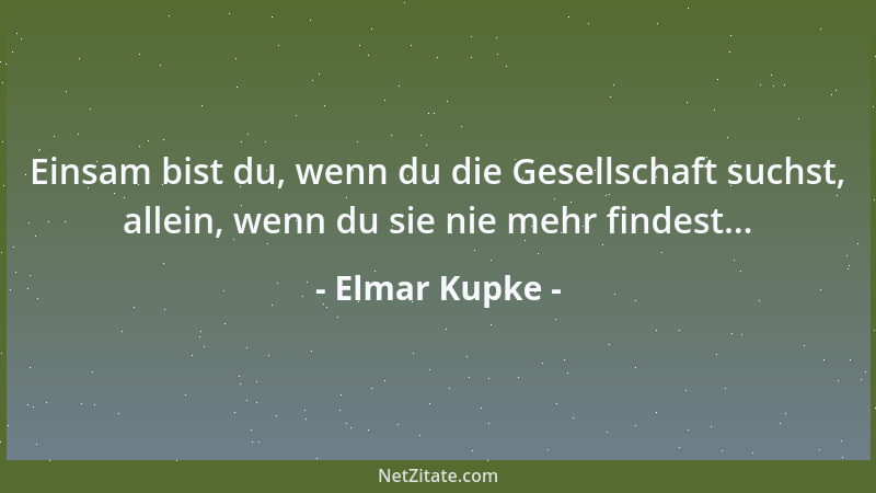 Elmar Kupke - Einsam bist du, wenn du die Gesellschaft suchst, allein, wenn du sie nie mehr findest......