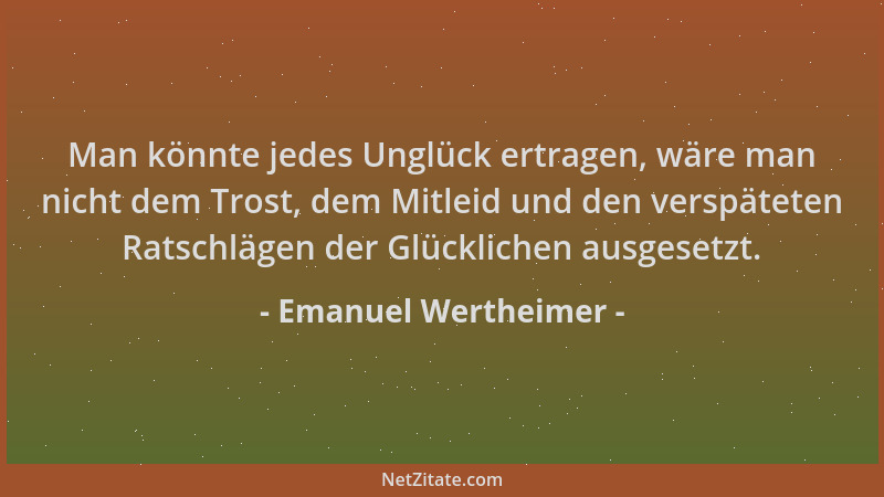 Emanuel Wertheimer - Man könnte jedes Unglück ertragen, wäre man nicht dem Trost, dem Mitleid und den verspäteten Ratschläg...