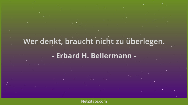Erhard H. Bellermann - Wer denkt, braucht nicht zu überlegen....