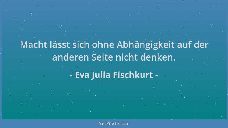 Eva Julia Fischkurt - Macht lässt sich ohne Abhängigkeit auf der anderen Seite nicht denken....