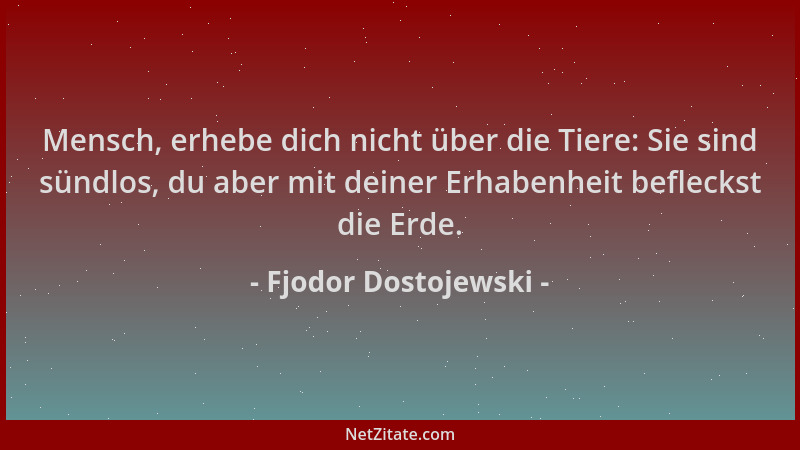 Fjodor Dostojewski - Mensch, erhebe dich nicht über die Tiere: Sie sind sündlos, du aber mit deiner Erhabenheit befleckst d...