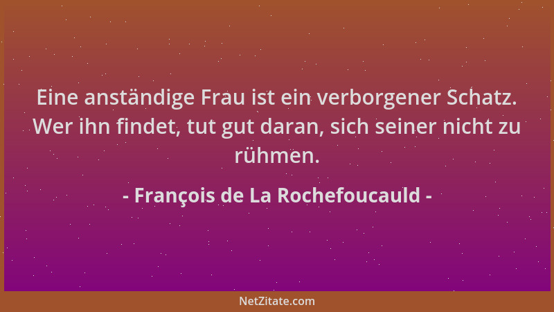 François de La Rochefoucauld - Eine anständige Frau ist ein verborgener Schatz. Wer ihn findet, tut gut daran, sich seiner...