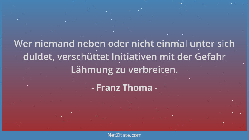 Franz Thoma - Wer niemand neben oder nicht einmal unter sich duldet, verschüttet Initiativen mit der Gefahr Lähmung zu verb...