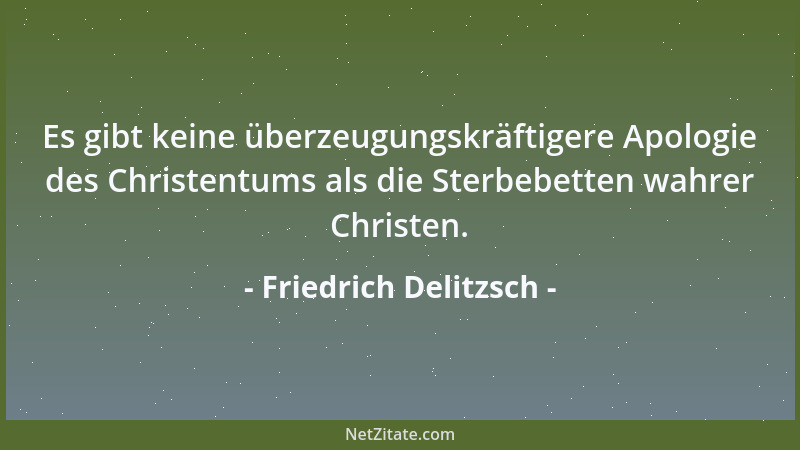 Friedrich Delitzsch - Es gibt keine überzeugungskräftigere Apologie des Christentums als die Sterbebetten wahrer Christen....
