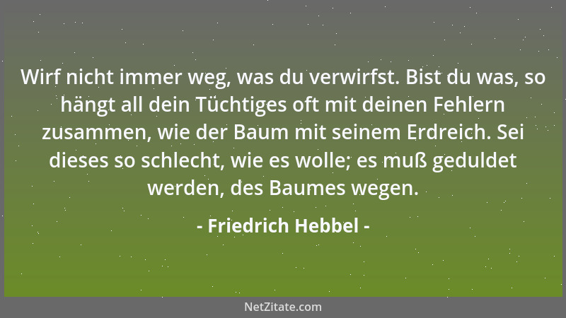 Friedrich Hebbel - Wirf nicht immer weg, was du verwirfst. Bist du was, so hängt all dein Tüchtiges oft mit deinen Fehlern...