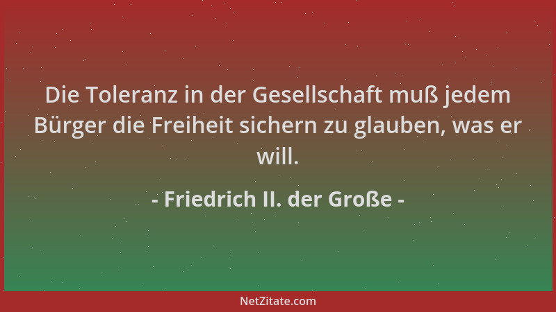 Friedrich II. der Große - Die Toleranz in der Gesellschaft muß jedem Bürger die Freiheit sichern zu glauben, was er will....