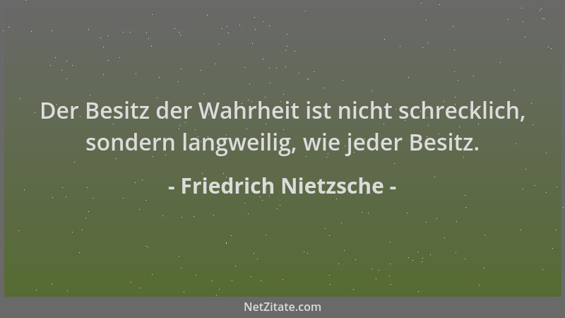 Friedrich Nietzsche - Der Besitz der Wahrheit ist nicht schrecklich, sondern langweilig, wie jeder Besitz....