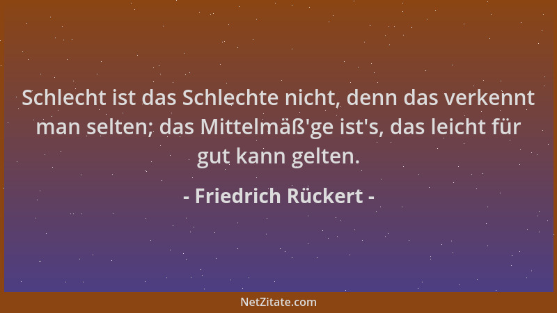Friedrich Rückert - Schlecht ist das Schlechte nicht, denn das verkennt man selten; das Mittelmäß 'ge ist 's, das leicht für...