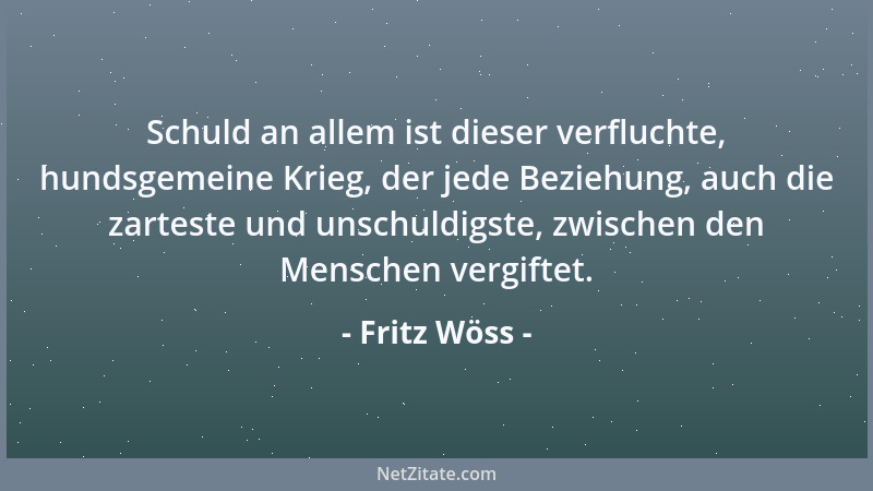 Fritz Wöss - Schuld an allem ist dieser verfluchte, hundsgemeine Krieg, der jede Beziehung, auch die zarteste und unschuldi...