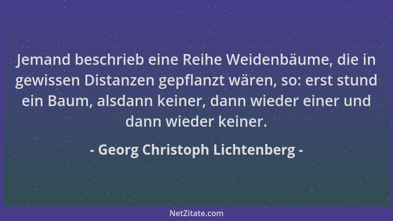 Georg Christoph Lichtenberg - Jemand beschrieb eine Reihe Weidenbäume, die in gewissen Distanzen gepflanzt wären, so: erst...