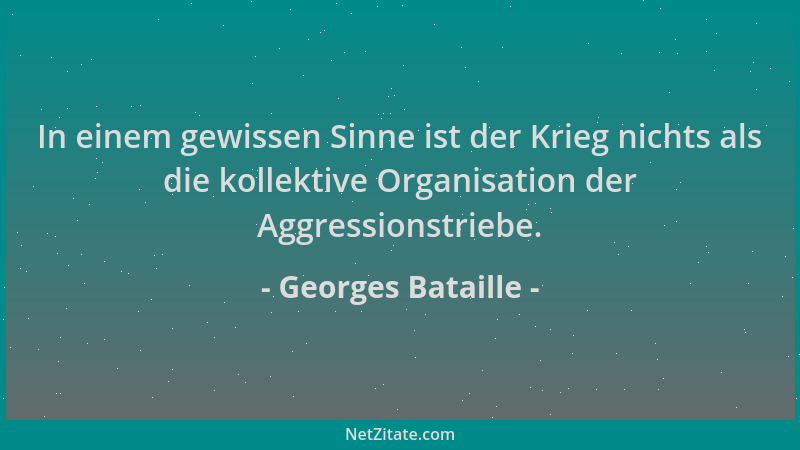 Georges Bataille - In einem gewissen Sinne ist der Krieg nichts als die kollektive Organisation der Aggressionstriebe....