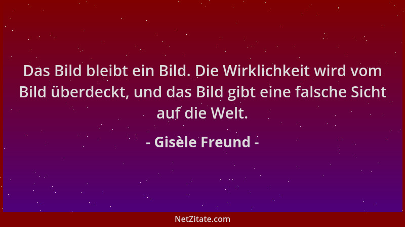 Gisèle Freund - Das Bild bleibt ein Bild. Die Wirklichkeit wird vom Bild überdeckt, und das Bild gibt eine falsche Sicht au...