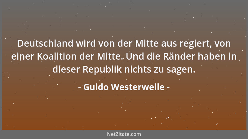 Guido Westerwelle - Deutschland wird von der Mitte aus regiert, von einer Koalition der Mitte. Und die Ränder haben in dies...