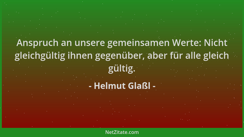 Helmut Glaßl - Anspruch an unsere gemeinsamen Werte: Nicht gleichgültig ihnen gegenüber, aber für alle gleich gültig....