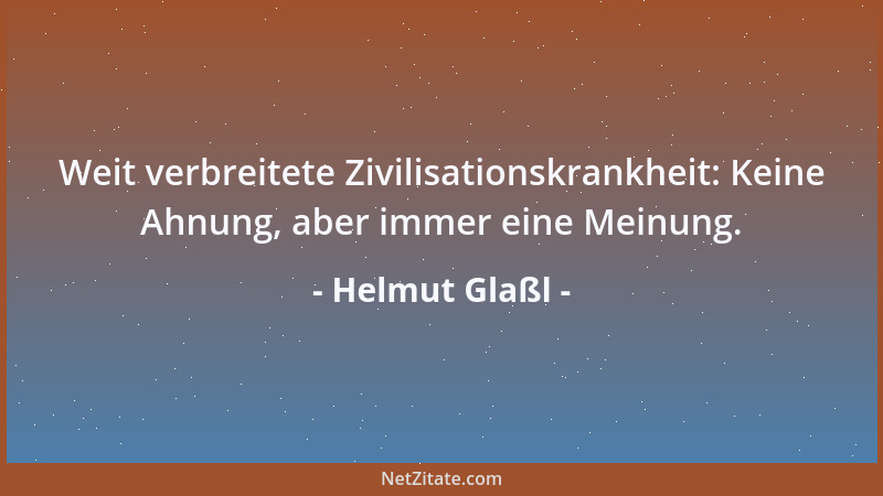 Helmut Glaßl - Weit verbreitete Zivilisationskrankheit: Keine Ahnung, aber immer eine Meinung....
