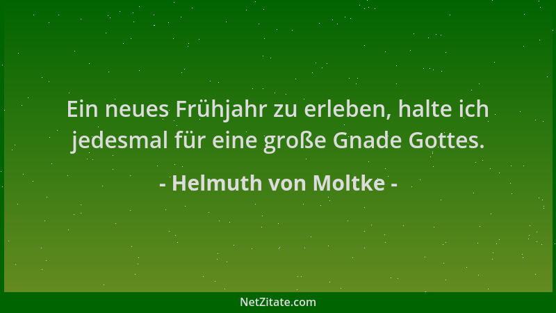 Helmuth von Moltke - Ein neues Frühjahr zu erleben, halte ich jedesmal für eine große Gnade Gottes....
