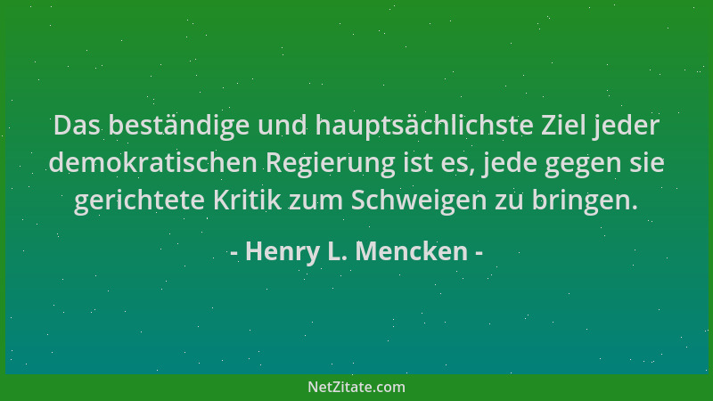 Henry L. Mencken - Das beständige und hauptsächlichste Ziel jeder demokratischen Regierung ist es, jede gegen sie gerichtet...
