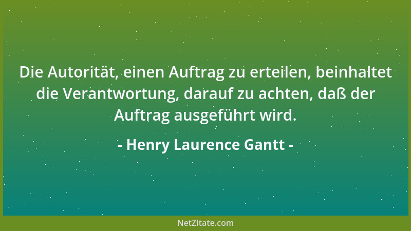 Henry Laurence Gantt - Die Autorität, einen Auftrag zu erteilen, beinhaltet die Verantwortung, darauf zu achten, daß der Au...
