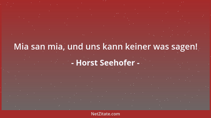 Horst Seehofer - Mia san mia, und uns kann keiner was sagen!...