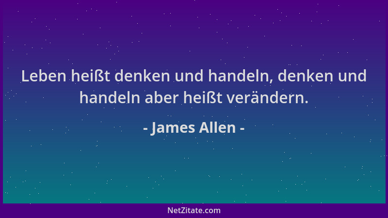 James Allen - Leben heißt denken und handeln, denken und handeln aber heißt verändern....
