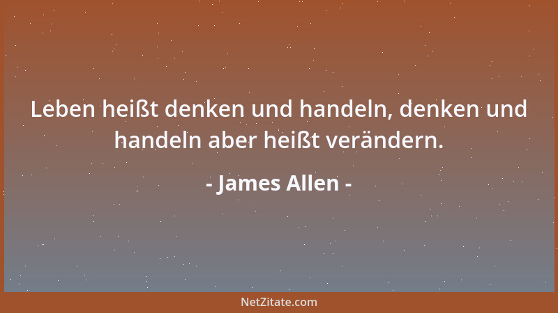 James Allen - Leben heißt denken und handeln, denken und handeln aber heißt verändern....