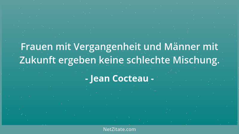 Jean Cocteau - Frauen mit Vergangenheit und Männer mit Zukunft ergeben keine schlechte Mischung....